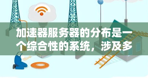 加速器服务器的分布是一个综合性的系统,涉及多个方面,以确保加速器的稳定性和高效性。以下是加速器服务器分布的详细分析 加速器服务器的分布是一个综合性的系统,涉及多个方面,以确保加速器的稳定性和高效性。以下是加速器服务器分布的详细分析