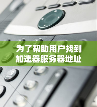 为了帮助用户找到加速器服务器地址的全集,以下是一个综合整理的列表,涵盖多种加速服务器类型和用途 为了帮助用户找到加速器服务器地址的全集,以下是一个综合整理的列表,涵盖多种加速服务器类型和用途