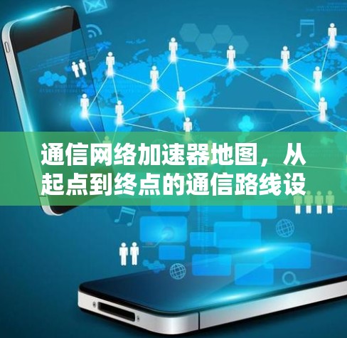 通信网络加速器地图,从起点到终点的通信路线设计 通信网络加速器地图,从起点到终点的通信路线设计