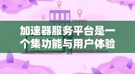 加速器服务平台是一个集功能与用户体验于一身的工具,旨在帮助用户高效地进行各种加速任务。以下是对该平台的总结 加速器服务平台是一个集功能与用户体验于一身的工具,旨在帮助用户高效地进行各种加速任务。以下是对该平台的总结