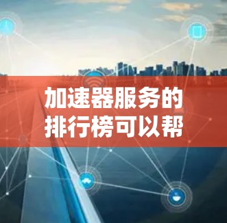 加速器服务的排行榜可以帮助你找到最适合你的加速器工具,但需要注意以下几点 加速器服务的排行榜可以帮助你找到最适合你的加速器工具,但需要注意以下几点