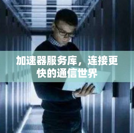 加速器服务库,连接更快的通信世界 加速器服务库,连接更快的通信世界