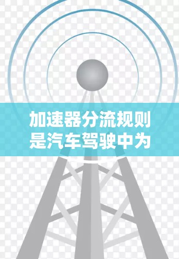 加速器分流规则是汽车驾驶中为了在换挡时增加油量而使用的分流机制,帮助在刹车上减少压力,以提高油门的效率。以下是对加速器分流规则的详细解释 加速器分流规则是汽车驾驶中为了在换挡时增加油量而使用的分流机制,帮助在刹车上减少压力,以提高油门的效率。以下是对加速器分流规则的详细解释