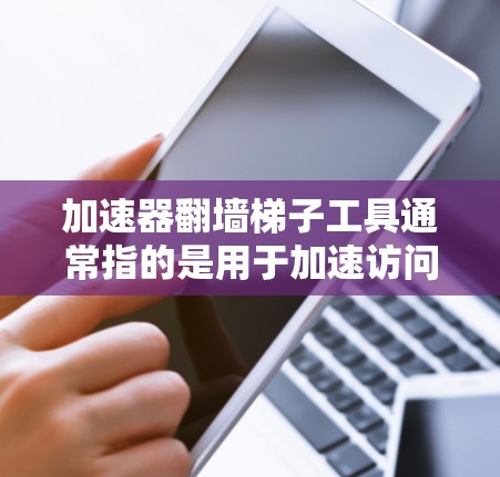 加速器翻墙梯子工具通常指的是用于加速访问互联网资源、爬取数据或者优化访问速度的工具。翻墙梯子通常指在互联网上进行的访问,而加速器可能指的是相关的优化工具或平台 加速器翻墙梯子工具通常指的是用于加速访问互联网资源、爬取数据或者优化访问速度的工具。翻墙梯子通常指在互联网上进行的访问,而加速器可能指的是相关的优化工具或平台