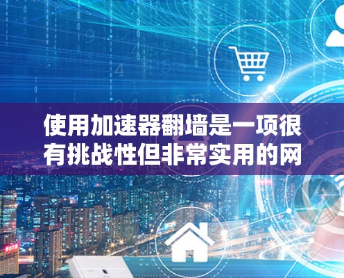 使用加速器翻墙是一项很有挑战性但非常实用的网络访问技巧。以下是一个清晰、有条理的教程指南，帮助你顺利掌握这一技术