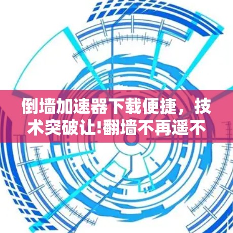 倒墙加速器下载便捷,技术突破让!翻墙不再遥不可及 倒墙加速器下载便捷,技术突破让!翻墙不再遥不可及