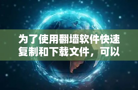 为了使用翻墙软件快速复制和下载文件，可以按照以下步骤操作