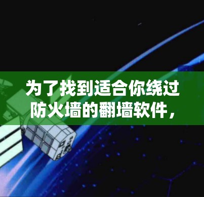 为了找到适合你绕过防火墙的翻墙软件，下面是一些推荐，涵盖了不同的需求和用途