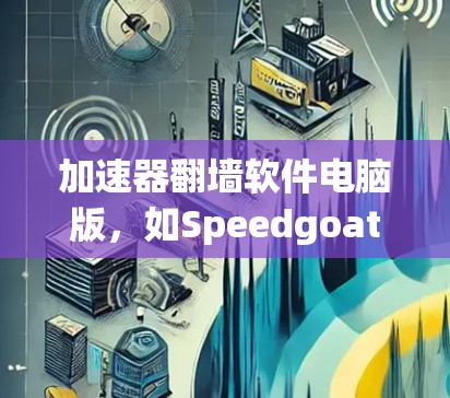 加速器翻墙软件电脑版，如Speedgoat，是一种帮助用户快速访问互联网的加速工具，专为翻墙设计。以下是详细的使用步骤和注意事项