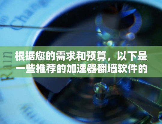 根据您的需求和预算,以下是一些推荐的加速器翻墙软件的比较和选择建议 根据您的需求和预算,以下是一些推荐的加速器翻墙软件的比较和选择建议