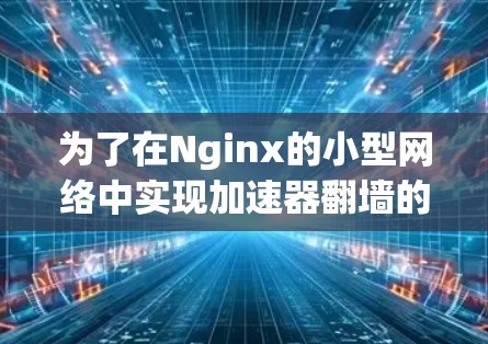 为了在Nginx的小型网络中实现加速器翻墙的节点切换,您可以按照以下步骤进行配置和部署 为了在Nginx的小型网络中实现加速器翻墙的节点切换,您可以按照以下步骤进行配置和部署