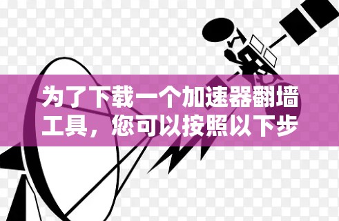 为了下载一个加速器翻墙工具,您可以按照以下步骤操作 为了下载一个加速器翻墙工具,您可以按照以下步骤操作
