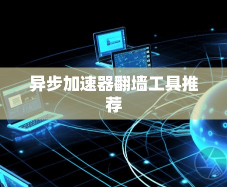 异步加速器翻墙工具推荐 异步加速器翻墙工具推荐