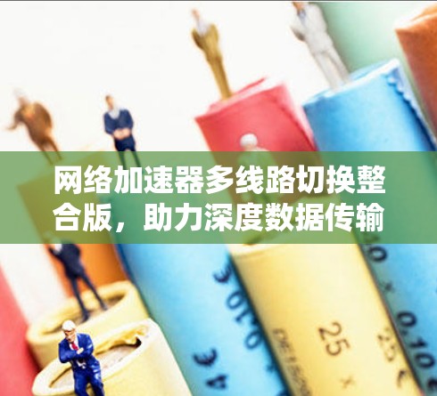 网络加速器多线路切换整合版，助力深度数据传输的高效体验