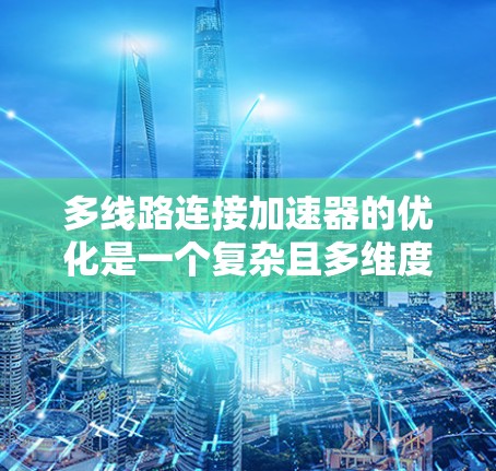多线路连接加速器的优化是一个复杂且多维度的问题，涉及多个关键因素。以下是对这一优化过程的总结和建议