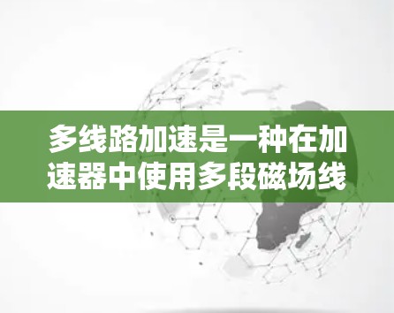 多线路加速是一种在加速器中使用多段磁场线加速粒子的技术,显著提高了粒子能量和速度。以下是该技术的详细解释和应用 多线路加速是一种在加速器中使用多段磁场线加速粒子的技术,显著提高了粒子能量和速度。以下是该技术的详细解释和应用