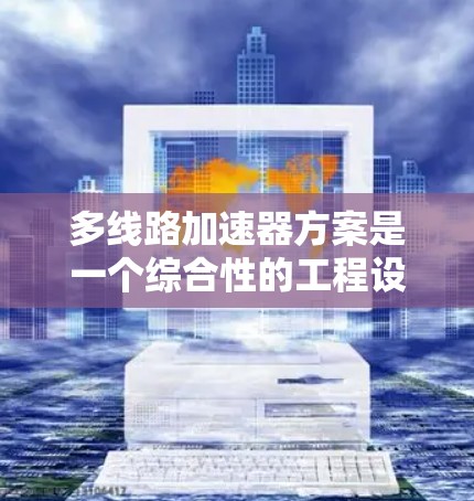 多线路加速器方案是一个综合性的工程设计,旨在优化加速器的性能和可靠性。以下是对该方案的详细分析和总结 多线路加速器方案是一个综合性的工程设计,旨在优化加速器的性能和可靠性。以下是对该方案的详细分析和总结