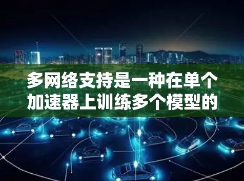 多网络支持是一种在单个加速器上训练多个模型的技术,旨在提高训练效率。以下是对多网络支持的详细分析 多网络支持是一种在单个加速器上训练多个模型的技术,旨在提高训练效率。以下是对多网络支持的详细分析