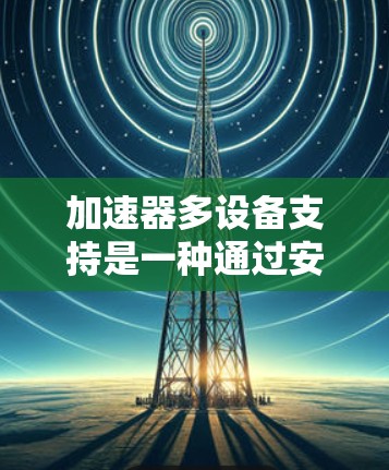 加速器多设备支持是一种通过安装独立的加速器为多个设备处理加速任务的技术,旨在优化资源利用和提高效率。以下是关于加速器多设备支持的详细分析 加速器多设备支持是一种通过安装独立的加速器为多个设备处理加速任务的技术,旨在优化资源利用和提高效率。以下是关于加速器多设备支持的详细分析