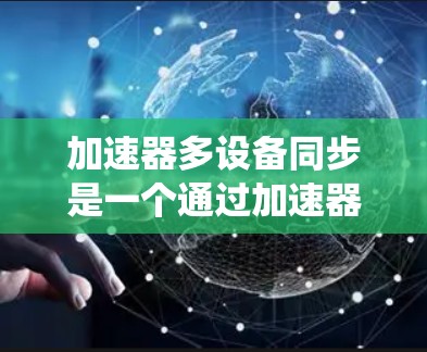 加速器多设备同步是一个通过加速器来同步多个设备以提升系统性能的技术。以下是对该主题的分步解释