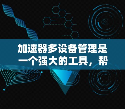 加速器多设备管理是一个强大的工具，帮助用户在多个设备上使用同一个应用，优化资源分配，避免资源不足导致的应用卡顿。以下是关于加速器多设备管理的详细指南