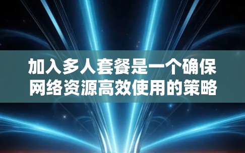 加入多人套餐是一个确保网络资源高效使用的策略。以下是一个有条理的步骤指南，帮助你轻松加入多人套餐并充分利用你的网络资源
