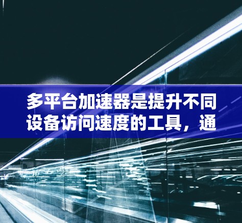 多平台加速器是提升不同设备访问速度的工具，通过优化网站结构和减少加载时间。以下是详细的分析和建议