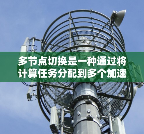 多节点切换是一种通过将计算任务分配到多个加速器（如GPU）上，以提高计算效率的技术。以下是对多节点切换的详细分析和建议