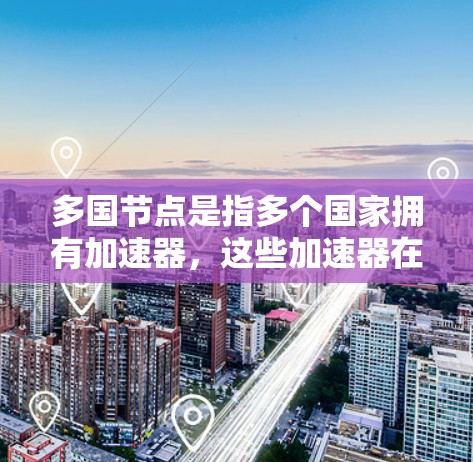 多国节点是指多个国家拥有加速器,这些加速器在多个国家运营,通常用于处理大量数据或任务。以下是对多国节点的详细分析 多国节点是指多个国家拥有加速器,这些加速器在多个国家运营,通常用于处理大量数据或任务。以下是对多国节点的详细分析