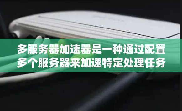 多服务器加速器是一种通过配置多个服务器来加速特定处理任务的技术,旨在提升系统的性能和处理能力。以下是对多服务器加速器的选择要点的详细总结 多服务器加速器是一种通过配置多个服务器来加速特定处理任务的技术,旨在提升系统的性能和处理能力。以下是对多服务器加速器的选择要点的详细总结
