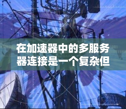在加速器中的多服务器连接是一个复杂但重要的技术领域,涉及多个方面和优化。以下是对多服务器连接在加速器中的应用和管理的详细总结 在加速器中的多服务器连接是一个复杂但重要的技术领域,涉及多个方面和优化。以下是对多服务器连接在加速器中的应用和管理的详细总结