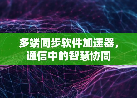 多端同步软件加速器,通信中的智慧协同 多端同步软件加速器,通信中的智慧协同