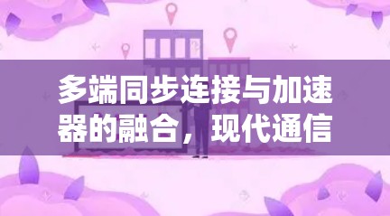 多端同步连接与加速器的融合,现代通信系统的新突破 多端同步连接与加速器的融合,现代通信系统的新突破