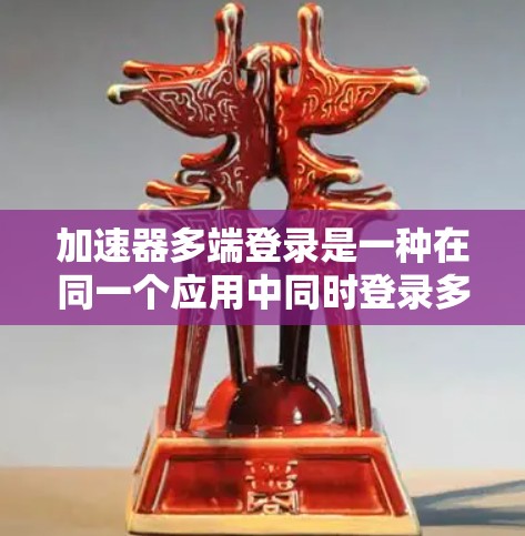 加速器多端登录是一种在同一个应用中同时登录多个端点的技术，通常用于不同平台或地区的用户。以下是对该问题的详细分析和步骤说明