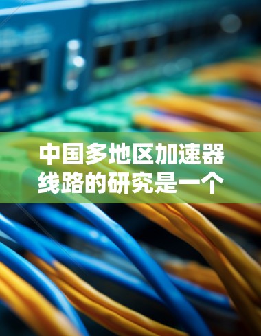 中国多地区加速器线路的研究是一个复杂且重要的课题，涉及多个领域和因素。以下是对这一问题的分步总结和见解