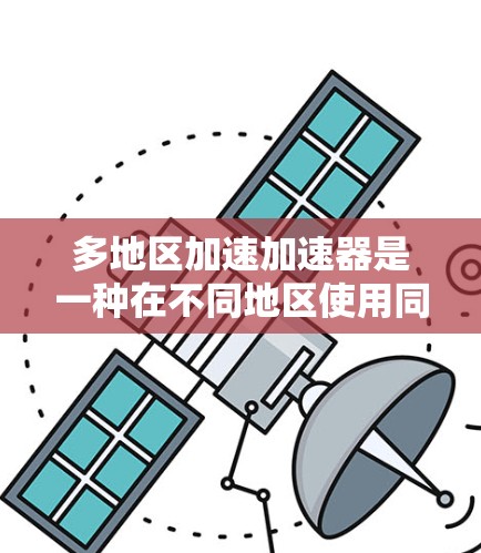 多地区加速加速器是一种在不同地区使用同一加速装置的技术,旨在提高速度,同时减少燃料消耗和碳排放。以下是对这一技术的详细总结 多地区加速加速器是一种在不同地区使用同一加速装置的技术,旨在提高速度,同时减少燃料消耗和碳排放。以下是对这一技术的详细总结