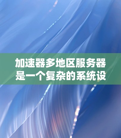 加速器多地区服务器是一个复杂的系统设计，旨在优化不同语言和地区的应用，特别是在多语言环境下提供统一的用户体验。以下是对该主题的详细分析和建议