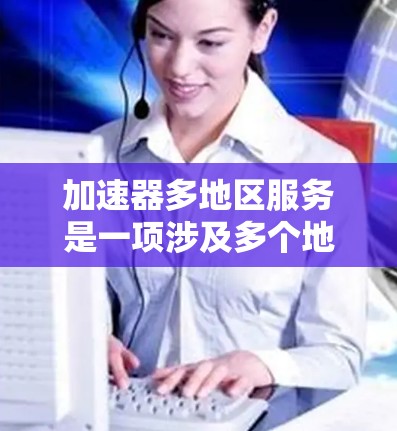 加速器多地区服务是一项涉及多个地区提供的汽车加速器服务，旨在为不同地区的用户提供多样化的加速解决方案。以下是对这一概念的详细总结和解释