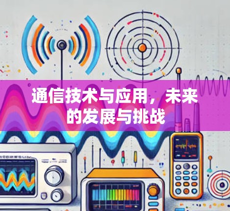 通信技术与应用,未来的发展与挑战 通信技术与应用,未来的发展与挑战