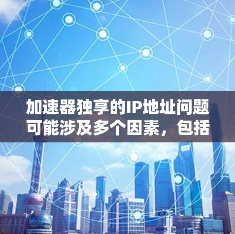 加速器独享的IP地址问题可能涉及多个因素，包括加速器本身的设置、服务器或软件的问题、加速协议设置错误、使用错误的加速器、广告过滤功能、时间限制或资源限制等。为了有效解决这些问题，建议以下步骤
