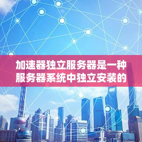 加速器独立服务器是一种服务器系统中独立安装的加速器系统，允许多个加速器系统协调运行，独立于主服务器。这种设置提供了以下优势