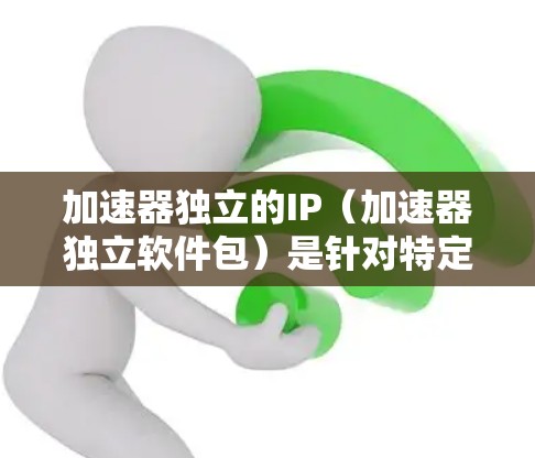 加速器独立的IP(加速器独立软件包)是针对特定加速器的软件包,用于优化下载速度。以下是关于加速器独立IP的详细介绍 加速器独立的IP(加速器独立软件包)是针对特定加速器的软件包,用于优化下载速度。以下是关于加速器独立IP的详细介绍