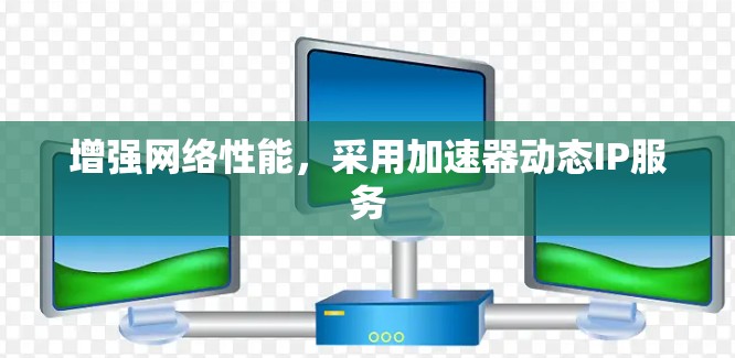增强网络性能,采用加速器动态IP服务 增强网络性能,采用加速器动态IP服务