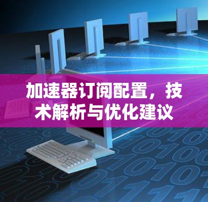 加速器订阅配置,技术解析与优化建议 加速器订阅配置,技术解析与优化建议