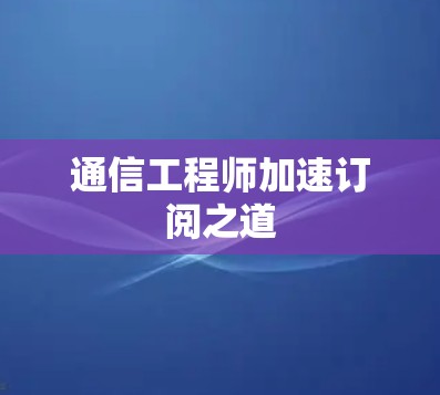 通信工程师加速订阅之道