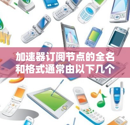 加速器订阅节点的全名和格式通常由以下几个部分组成,用于标识和管理不同功能和配置的节点 加速器订阅节点的全名和格式通常由以下几个部分组成,用于标识和管理不同功能和配置的节点