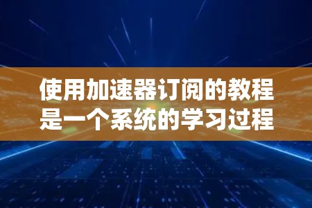 使用加速器订阅的教程是一个系统的学习过程,涉及多个步骤和知识的整合。以下是详细的步骤指南 使用加速器订阅的教程是一个系统的学习过程,涉及多个步骤和知识的整合。以下是详细的步骤指南