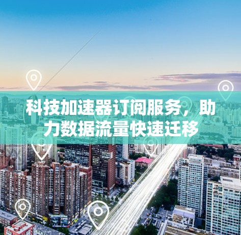 科技加速器订阅服务,助力数据流量快速迁移 科技加速器订阅服务,助力数据流量快速迁移