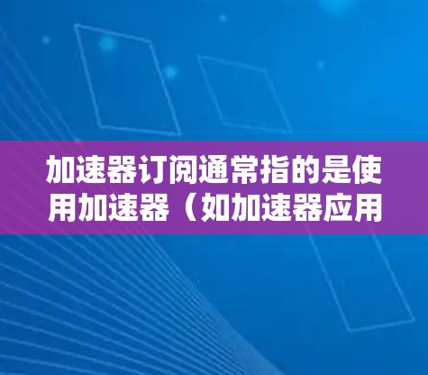 加速器订阅通常指的是使用加速器(如加速器应用或服务)进行网络加速和应用优化。以下是关于加速器订阅的一些关键信息 加速器订阅通常指的是使用加速器(如加速器应用或服务)进行网络加速和应用优化。以下是关于加速器订阅的一些关键信息