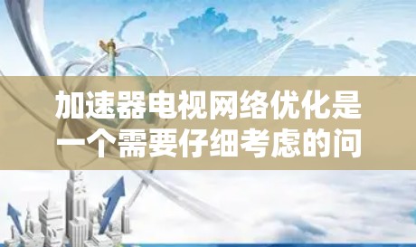 加速器电视网络优化是一个需要仔细考虑的问题，以确保其能够提供最佳的性能和稳定性。以下是一些关键点和建议，帮助您在优化加速器电视网络时做出明智的选择